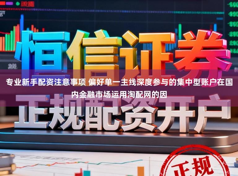专业新手配资注意事项 偏好单一主线深度参与的集中型账户在国内金融市场运用淘配网的因
