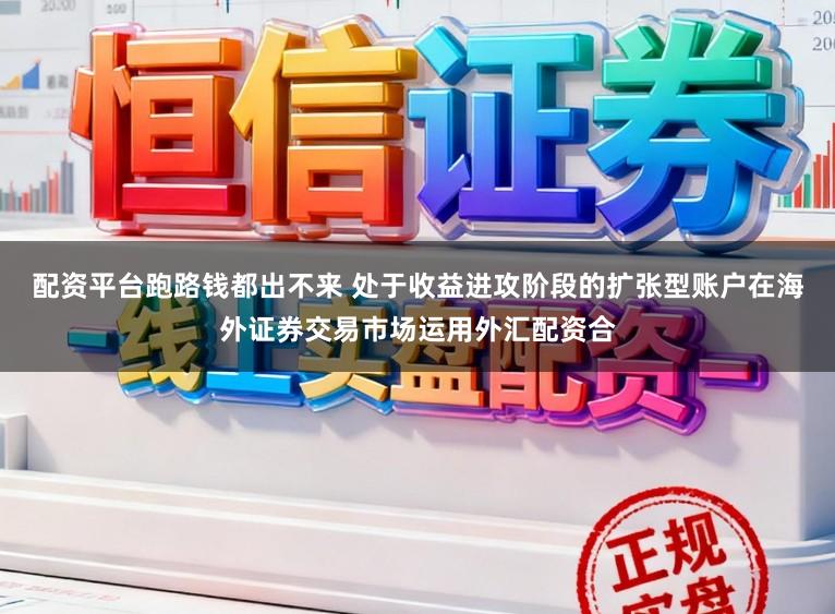 配资平台跑路钱都出不来 处于收益进攻阶段的扩张型账户在海外证券交易市场运用外汇配资合