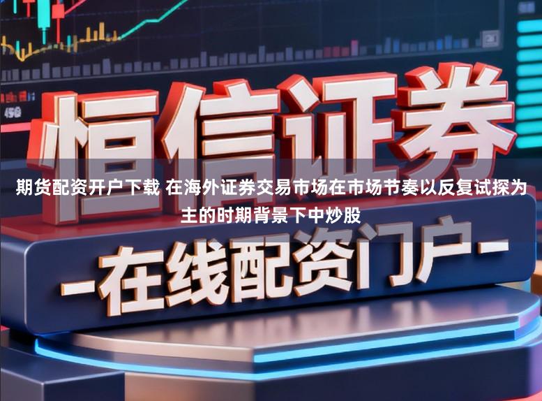 期货配资开户下载 在海外证券交易市场在市场节奏以反复试探为主的时期背景下中炒股