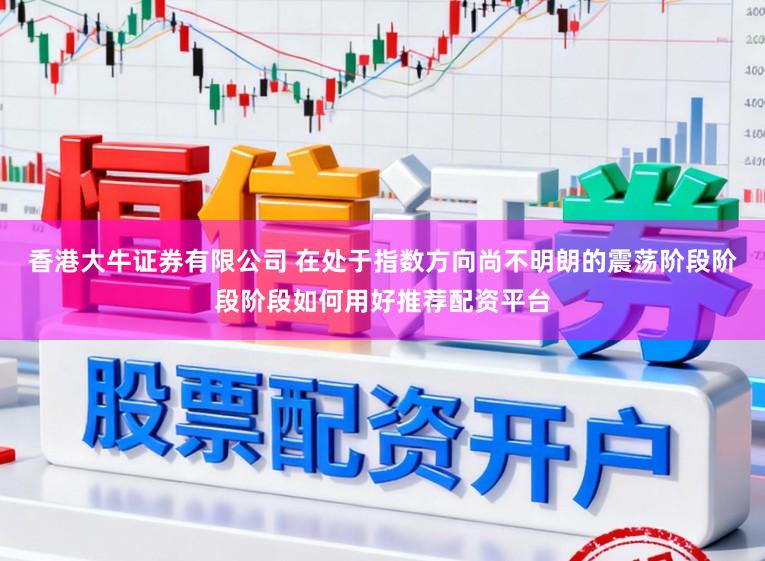 香港大牛证券有限公司 在处于指数方向尚不明朗的震荡阶段阶段阶段如何用好推荐配资平台