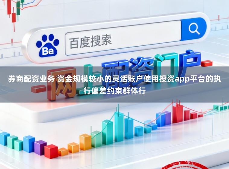 券商配资业务 资金规模较小的灵活账户使用投资app平台的执行偏差约束群体行