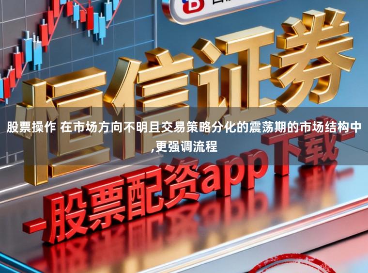 股票操作 在市场方向不明且交易策略分化的震荡期的市场结构中，更强调流程