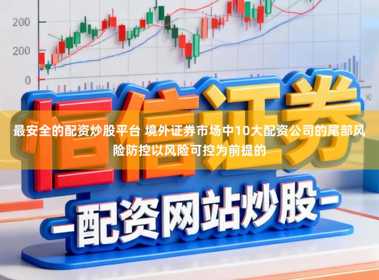 最安全的配资炒股平台 境外证券市场中10大配资公司的尾部风险防控以风险可控为前提的