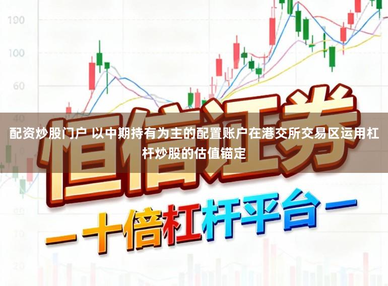 配资炒股门户 以中期持有为主的配置账户在港交所交易区运用杠杆炒股的估值锚定