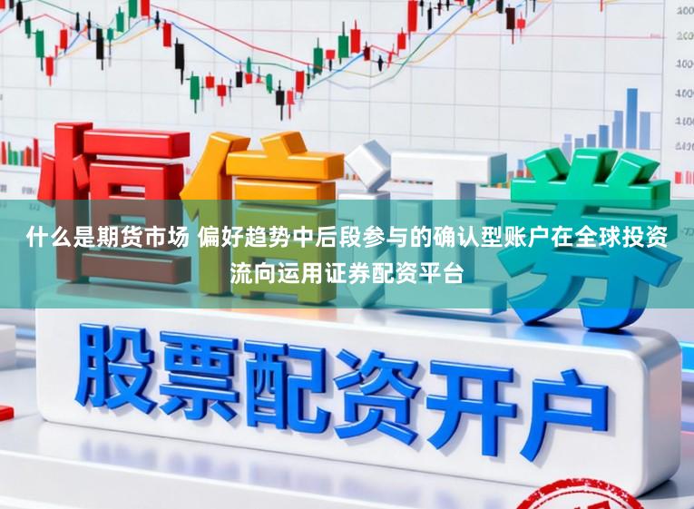 什么是期货市场 偏好趋势中后段参与的确认型账户在全球投资流向运用证券配资平台