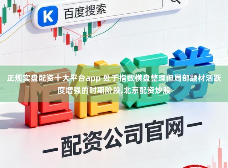 正规实盘配资十大平台app 处于指数横盘整理但局部题材活跃度增强的时期阶段，北京配资炒股