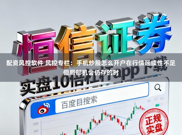 配资风控软件 风控专栏：手机炒股怎么开户在行情延续性不足但局部机会仍存的时