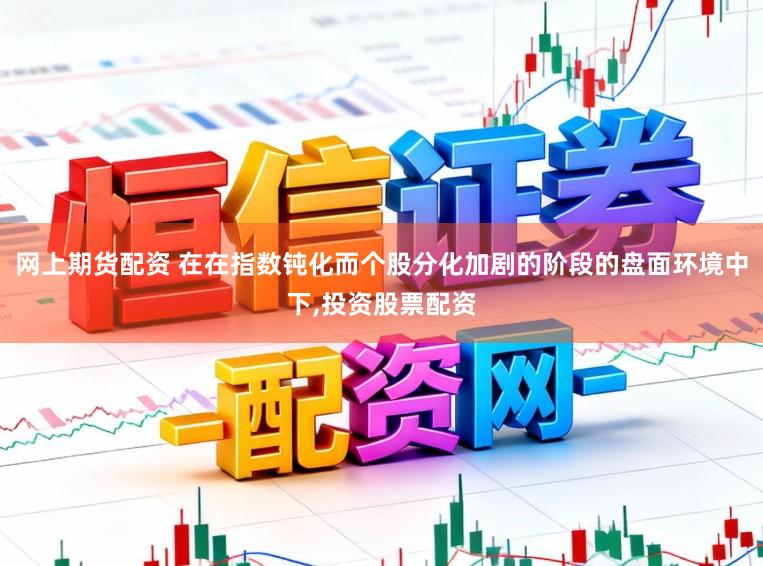 网上期货配资 在在指数钝化而个股分化加剧的阶段的盘面环境中下，投资股票配资