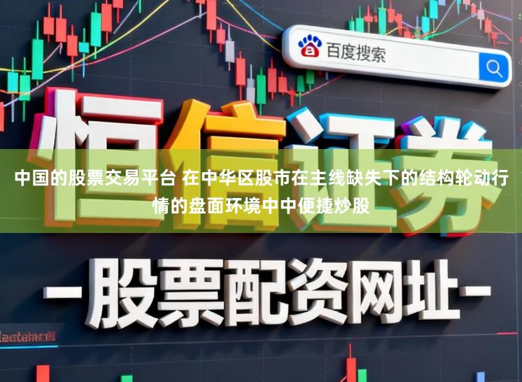 中国的股票交易平台 在中华区股市在主线缺失下的结构轮动行情的盘面环境中中便捷炒股