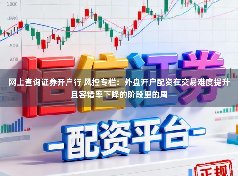 网上查询证券开户行 风控专栏：外盘开户配资在交易难度提升且容错率下降的阶段里的周