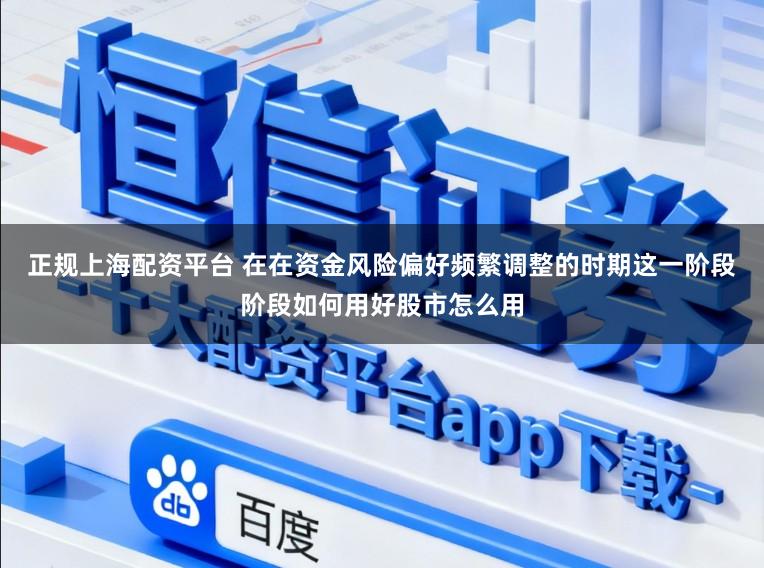 正规上海配资平台 在在资金风险偏好频繁调整的时期这一阶段阶段如何用好股市怎么用