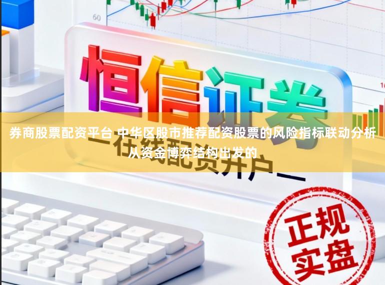 券商股票配资平台 中华区股市推荐配资股票的风险指标联动分析从资金博弈结构出发的
