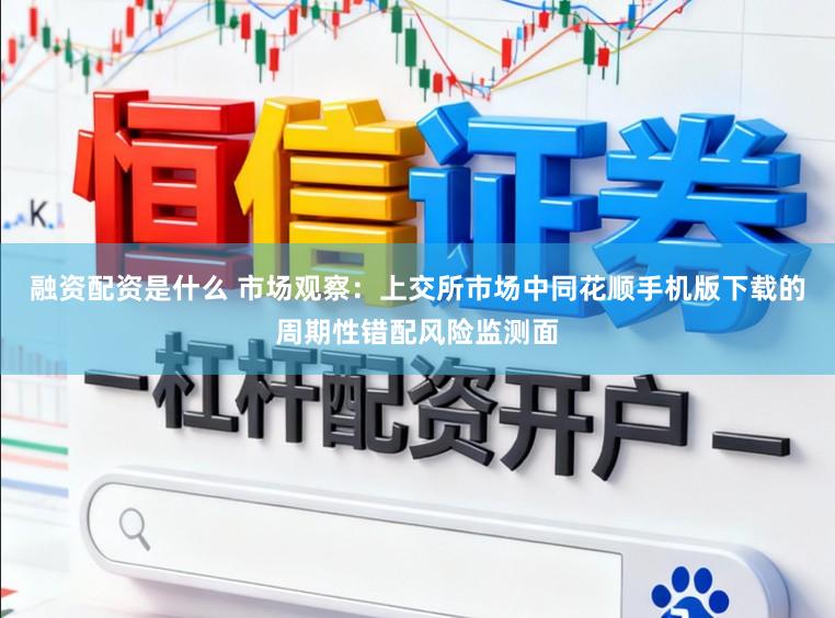 融资配资是什么 市场观察：上交所市场中同花顺手机版下载的周期性错配风险监测面