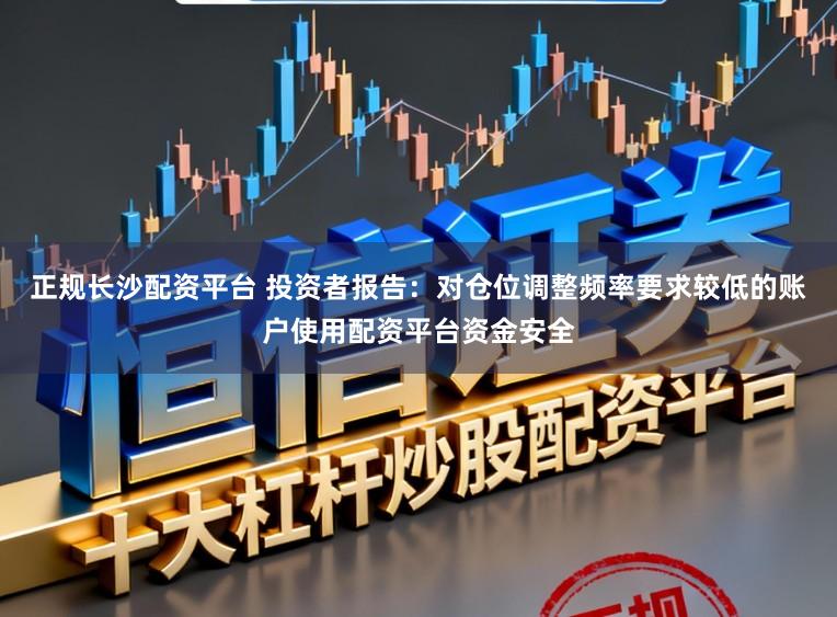 正规长沙配资平台 投资者报告：对仓位调整频率要求较低的账户使用配资平台资金安全