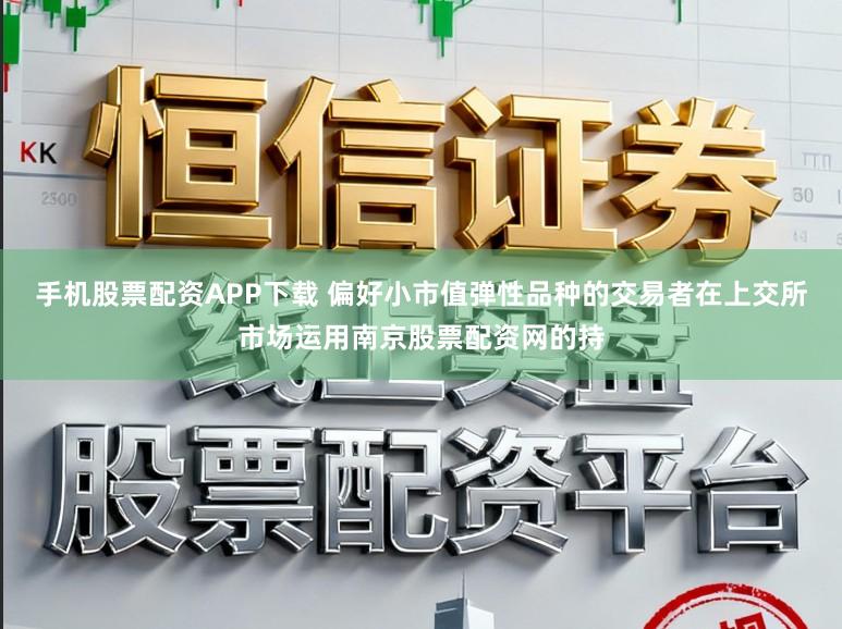 手机股票配资APP下载 偏好小市值弹性品种的交易者在上交所市场运用南京股票配资网的持