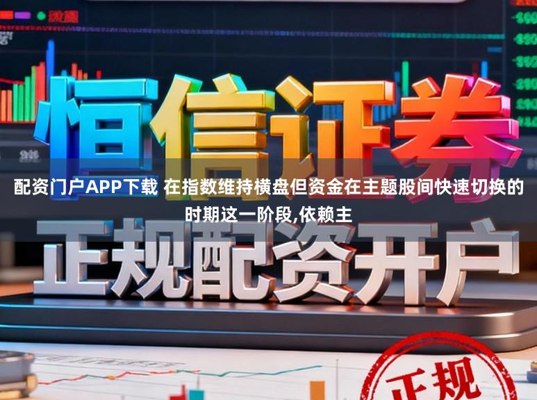 配资门户APP下载 在指数维持横盘但资金在主题股间快速切换的时期这一阶段，依赖主