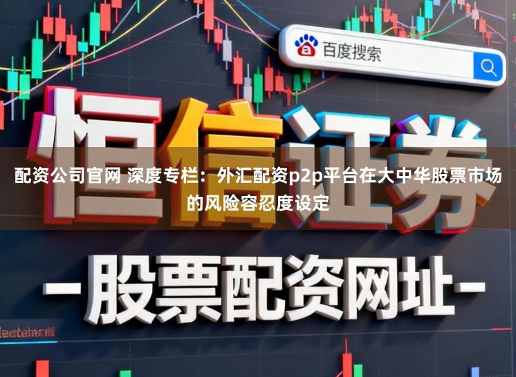 配资公司官网 深度专栏：外汇配资p2p平台在大中华股票市场的风险容忍度设定