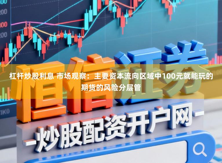 杠杆炒股利息 市场观察：主要资本流向区域中100元就能玩的期货的风险分层管