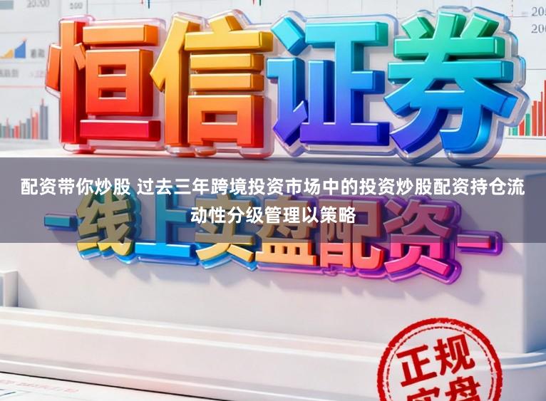 配资带你炒股 过去三年跨境投资市场中的投资炒股配资持仓流动性分级管理以策略
