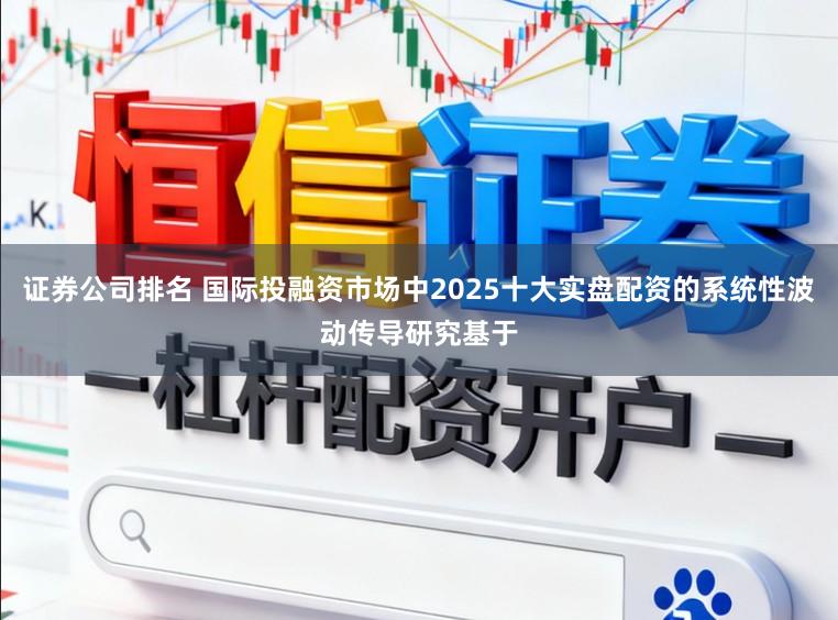 证券公司排名 国际投融资市场中2025十大实盘配资的系统性波动传导研究基于