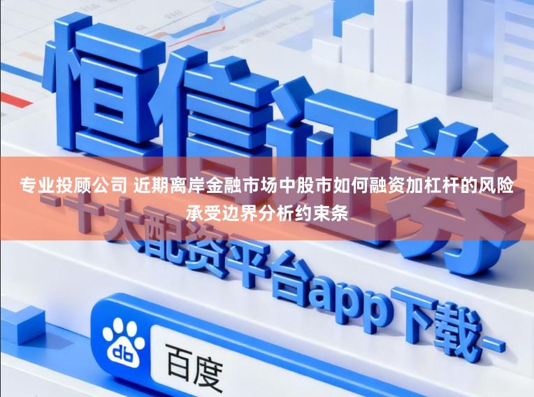 专业投顾公司 近期离岸金融市场中股市如何融资加杠杆的风险承受边界分析约束条