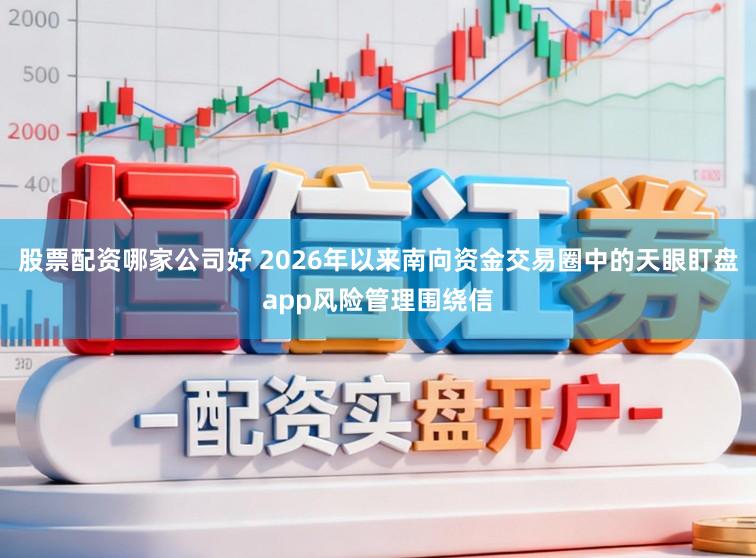 股票配资哪家公司好 2026年以来南向资金交易圈中的天眼盯盘app风险管理围绕信