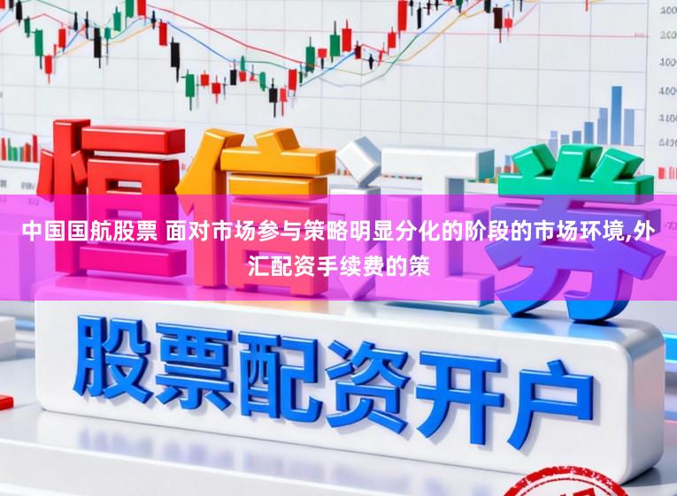 中国国航股票 面对市场参与策略明显分化的阶段的市场环境，外汇配资手续费的策