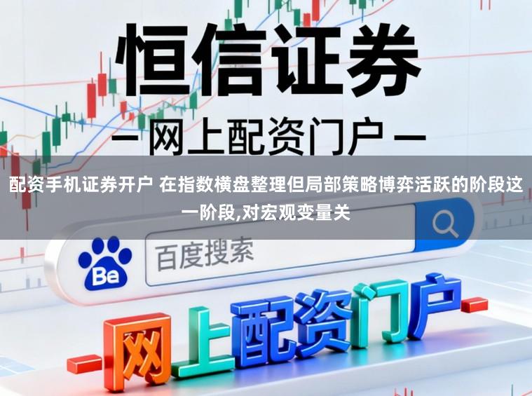 配资手机证券开户 在指数横盘整理但局部策略博弈活跃的阶段这一阶段，对宏观变量关