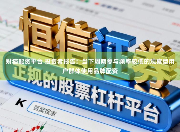 财猫配资平台 投资者报告：当下周期参与频率较低的观察型用户群体使用品牌配资