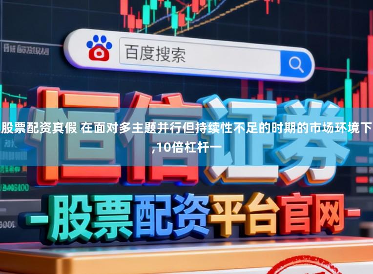 股票配资真假 在面对多主题并行但持续性不足的时期的市场环境下,10倍杠杆一