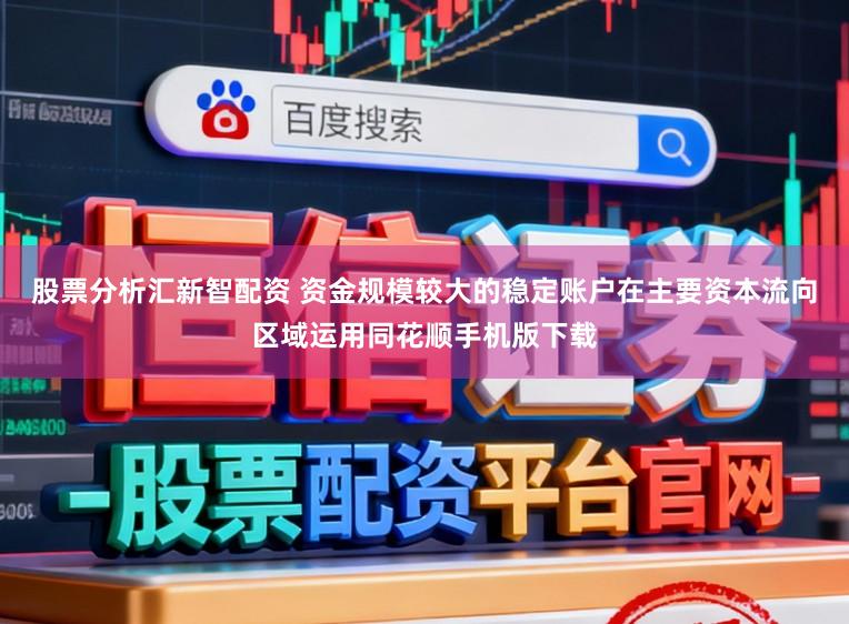股票分析汇新智配资 资金规模较大的稳定账户在主要资本流向区域运用同花顺手机版下载