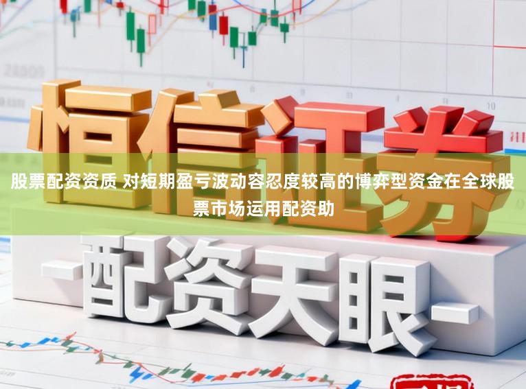 股票配资资质 对短期盈亏波动容忍度较高的博弈型资金在全球股票市场运用配资助