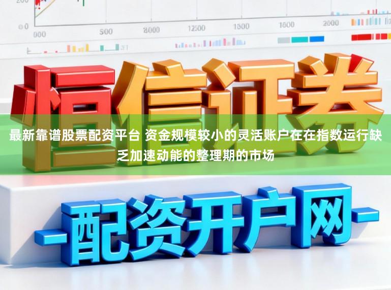 最新靠谱股票配资平台 资金规模较小的灵活账户在在指数运行缺乏加速动能的整理期的市场