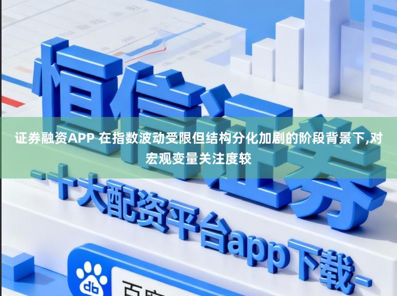 证券融资APP 在指数波动受限但结构分化加剧的阶段背景下，对宏观变量关注度较