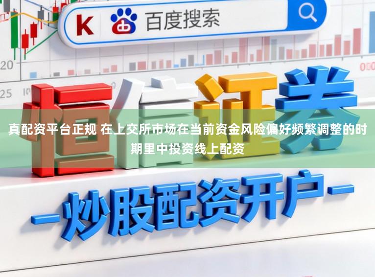 真配资平台正规 在上交所市场在当前资金风险偏好频繁调整的时期里中投资线上配资