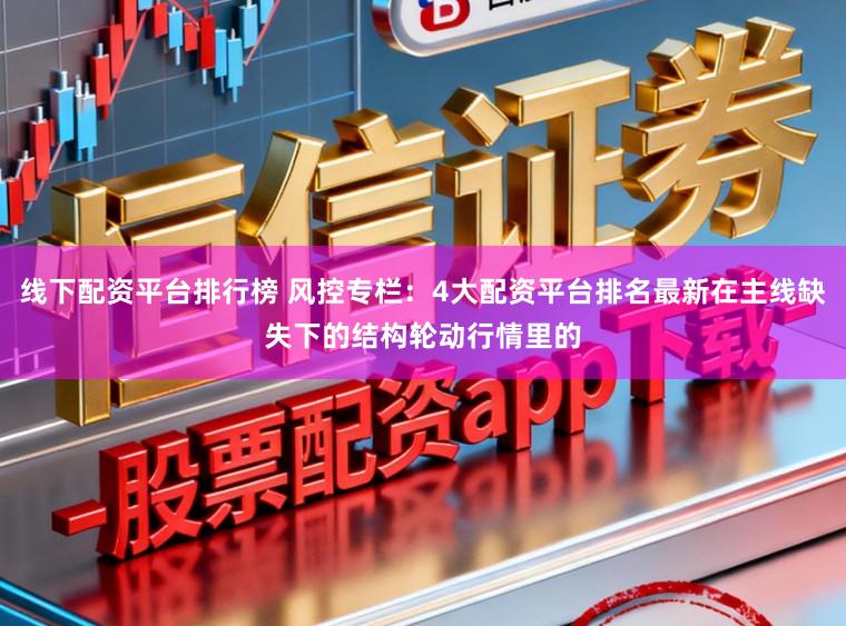 线下配资平台排行榜 风控专栏：4大配资平台排名最新在主线缺失下的结构轮动行情里的