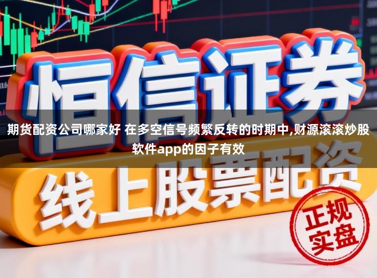 期货配资公司哪家好 在多空信号频繁反转的时期中，财源滚滚炒股软件app的因子有效
