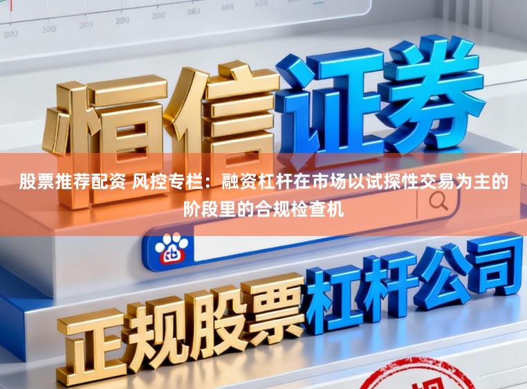 股票推荐配资 风控专栏：融资杠杆在市场以试探性交易为主的阶段里的合规检查机