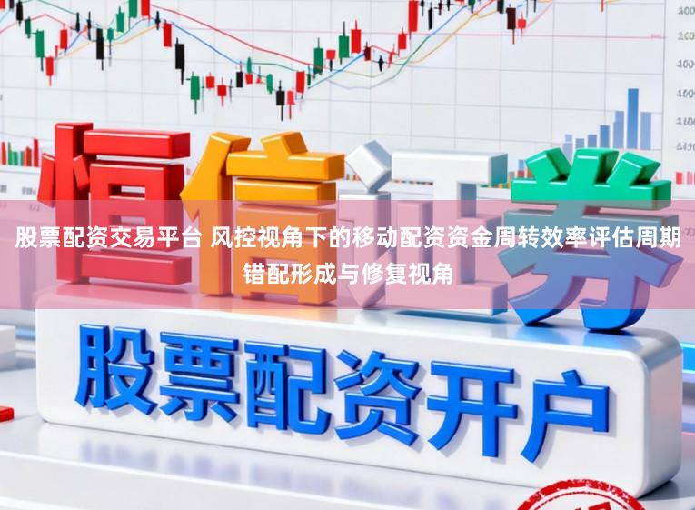 股票配资交易平台 风控视角下的移动配资资金周转效率评估周期错配形成与修复视角