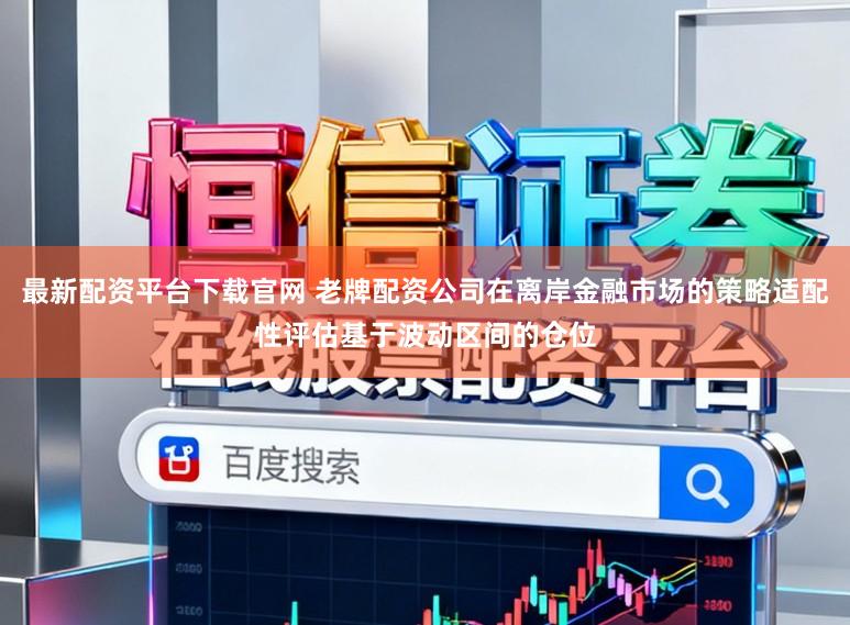 最新配资平台下载官网 老牌配资公司在离岸金融市场的策略适配性评估基于波动区间的仓位