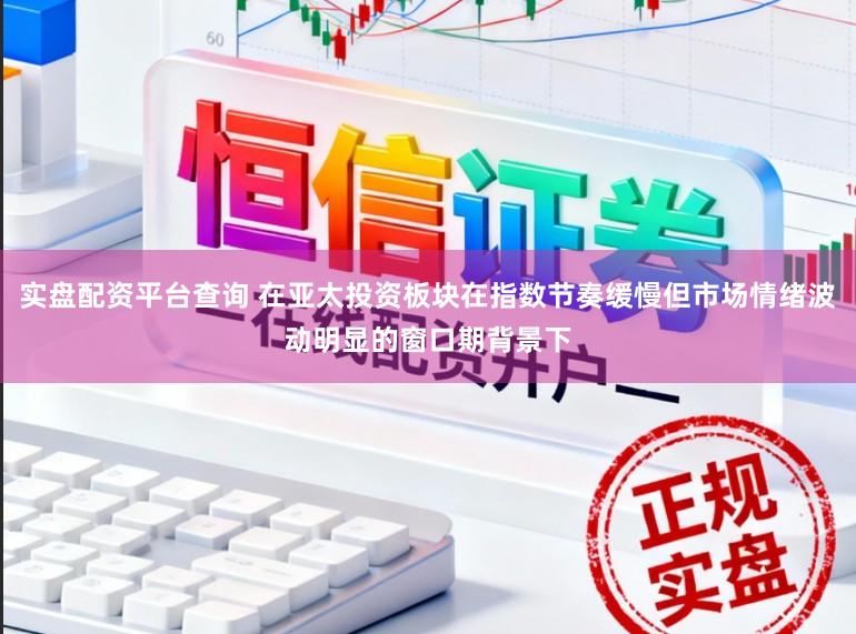 实盘配资平台查询 在亚太投资板块在指数节奏缓慢但市场情绪波动明显的窗口期背景下