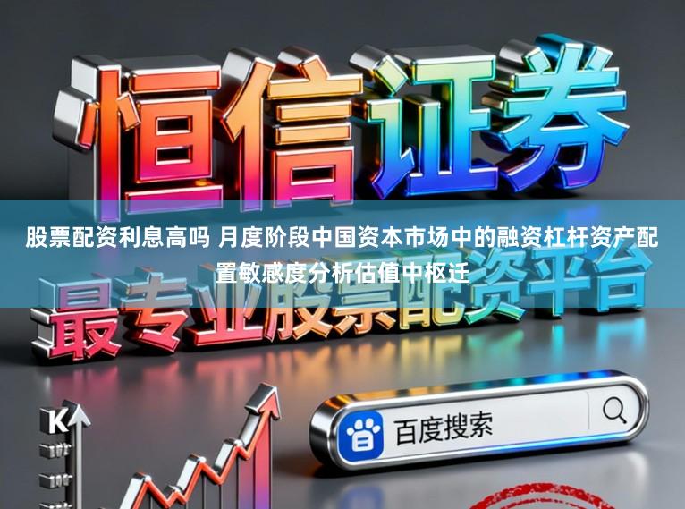 股票配资利息高吗 月度阶段中国资本市场中的融资杠杆资产配置敏感度分析估值中枢迁