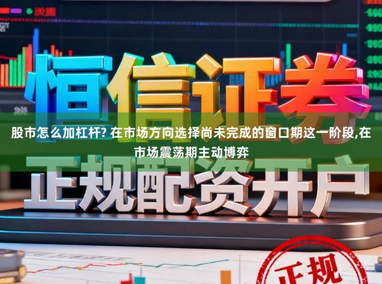 股市怎么加杠杆? 在市场方向选择尚未完成的窗口期这一阶段，在市场震荡期主动博弈