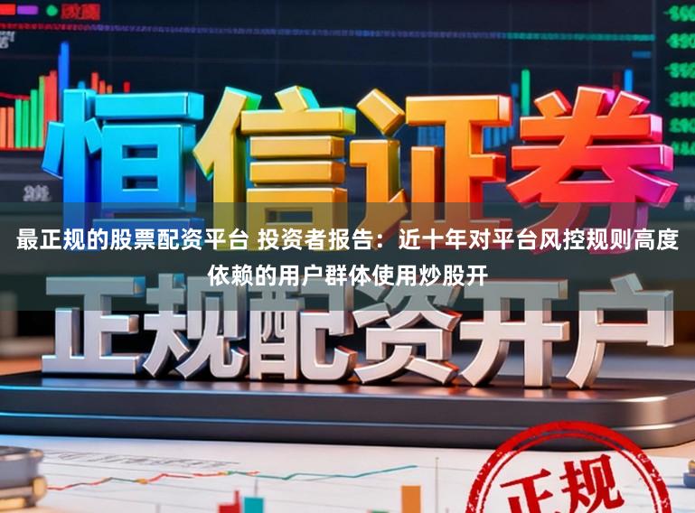 最正规的股票配资平台 投资者报告：近十年对平台风控规则高度依赖的用户群体使用炒股开