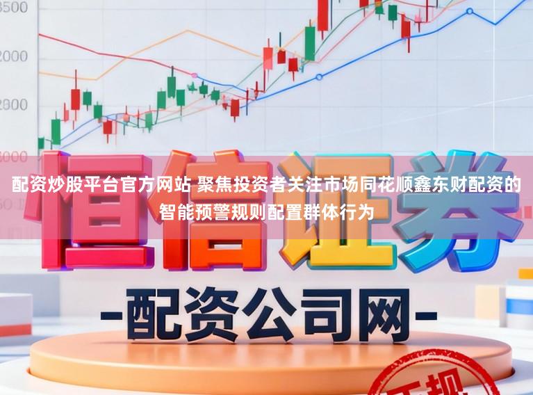 配资炒股平台官方网站 聚焦投资者关注市场同花顺鑫东财配资的智能预警规则配置群体行为