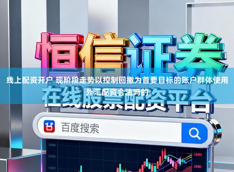 线上配资开户 现阶段走势以控制回撤为首要目标的账户群体使用外汇配资合法吗的