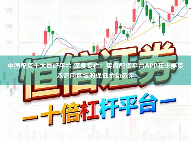中国配资十大最好平台 深度专栏:实盘配资平台APP在主要资本流向区域的保证金动态评