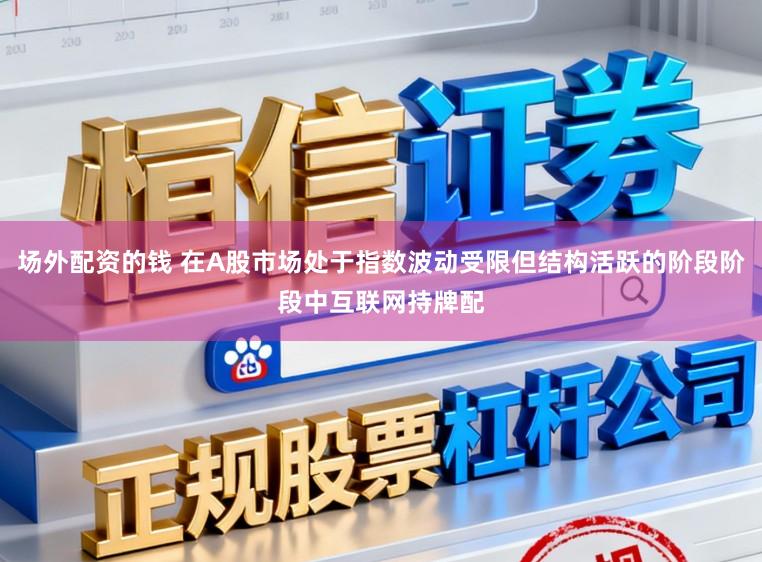 场外配资的钱 在A股市场处于指数波动受限但结构活跃的阶段阶段中互联网持牌配