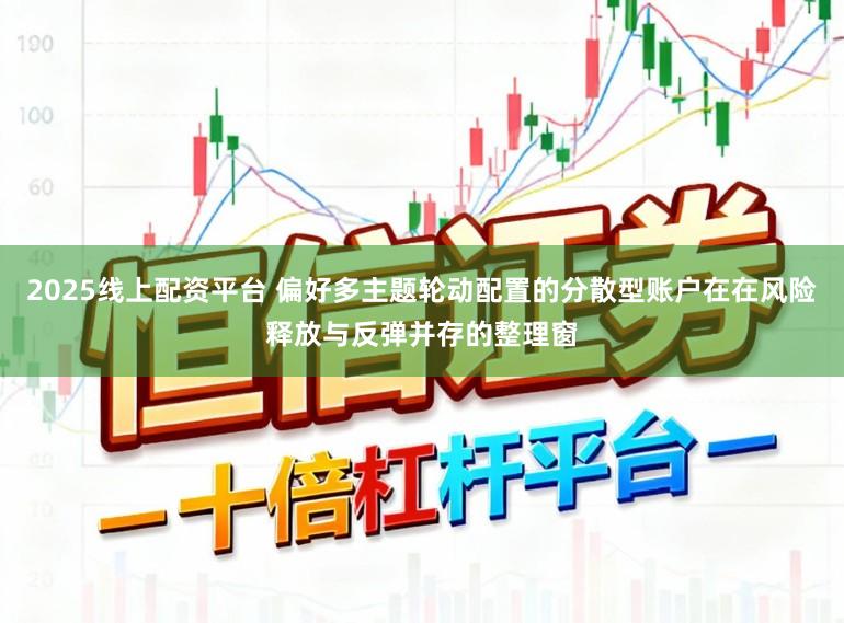 2025线上配资平台 偏好多主题轮动配置的分散型账户在在风险释放与反弹并存的整理窗