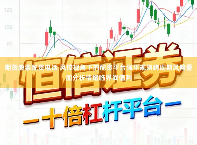 期货股票配资电话 风控视角下的配资平台强平规则跨周期风险叠加分析情绪临界阈值判